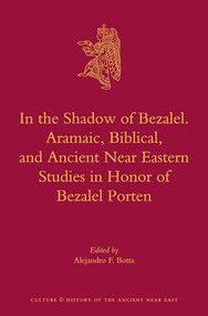 In the Shadow of Bezalel. Aramaic, Biblical, and Ancient Near Eastern Studies in Honor of Bezalel Porten by Alejandro F. Botta, 9789004240834