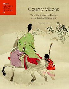 Courtly Visions (The Ise Stories and the Politics of Cultural Appropriation) by Joshua S. Mostow, 9789004244856