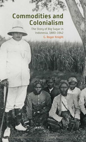 Commodities and Colonialism (The Story of Big Sugar in Indonesia, 1880-1942) by G. Roger Knight, 9789004250512