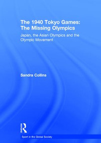 The 1940 Tokyo Games: The Missing Olympics (Japan, the Asian Olympics and the Olympic Movement) by Sandra Collins, 9780415373173