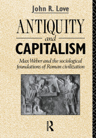 Antiquity and Capitalism (Max Weber and the Sociological Foundations of Roman Civilization) by John R. Love, 9780415047500
