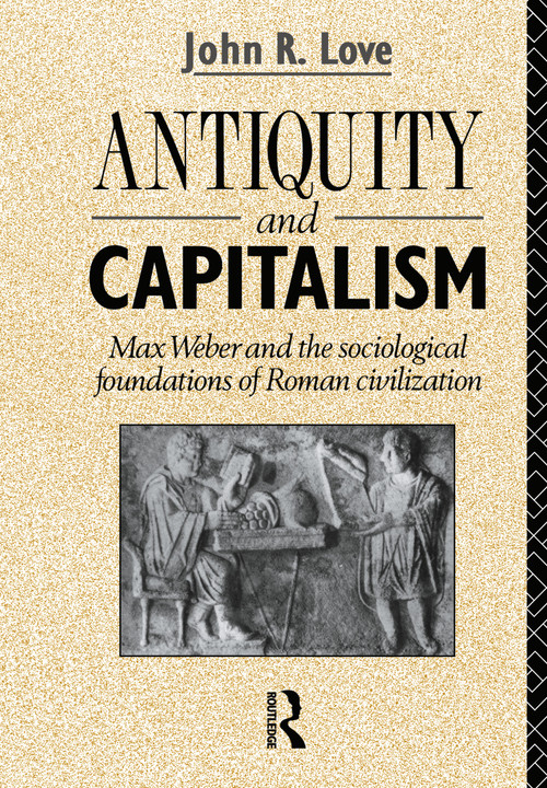 Antiquity and Capitalism (Max Weber and the Sociological Foundations of Roman Civilization) by John R. Love, 9780415047500