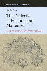 The Dialectic of Position and Maneuver (Understanding Gramsci's Military Metaphor) by Daniel Egan, 9789004268739
