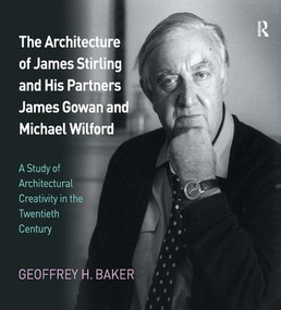 The Architecture of James Stirling and His Partners James Gowan and Michael Wilford (A Study of Architectural Creativity in the Twentieth Century) by Geoffrey H. Baker, 9781409409267