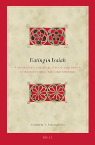 Eating in Isaiah (Approaching the Role of Food and Drink in Isaiah's Structure and Message) by Andrew T. Abernethy, 9789004270374