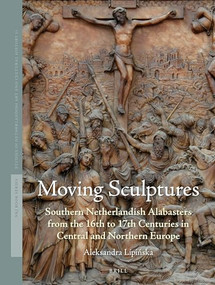 Moving Sculptures (Southern Netherlandish alabasters from the 16th to 17th centuries in Central and Northern Europe) by Aleksandra Lipińska, 9789004270930