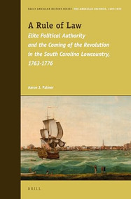 A Rule of Law (Elite Political Authority and the Coming of the Revolution in the South Carolina Lowcountry, 1763-1776) by Aaron Palmer, 9789004272347