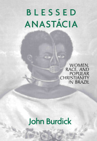 Blessed Anastacia (Women, Race and Popular Christianity in Brazil) by John Burdick, 9780415912594
