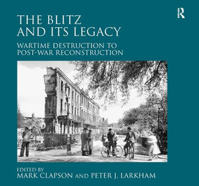 The Blitz and its Legacy (Wartime Destruction to Post-War Reconstruction) by Peter J. Larkham, Mark Clapson, 9781409436980
