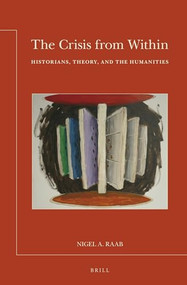 The Crisis from Within: Historians, Theory, and the Humanities by Nigel Raab, 9789004290761