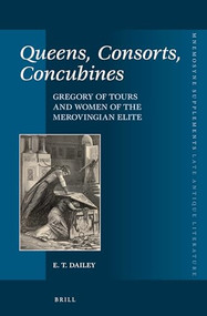 Queens, Consorts, Concubines: Gregory of Tours and Women of the Merovingian Elite by E. T. Dailey, 9789004290891