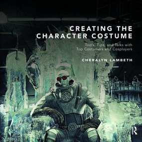 Creating the Character Costume (Tools, Tips, and Talks with Top Costumers and Cosplayers) by Cheralyn Lambeth, 9781138472921