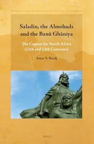 Saladin, the Almohads and the Banū Ghāniya (The Contest for North Africa (12th and 13th centuries)) by Amar S. Baadj, 9789004296206