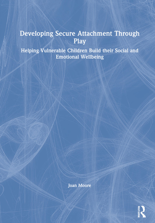 Developing Secure Attachment Through Play (Helping Vulnerable Children Build their Social and Emotional Wellbeing) by Joan Moore, 9780367712877