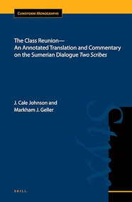 The Class Reunion-An Annotated Translation and Commentary on the Sumerian Dialogue Two Scribes by J. Cale Johnson, Markham J. Geller, 9789004302099