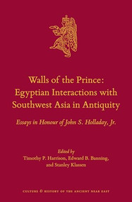 Walls of the Prince: Egyptian Interactions with Southwest Asia in Antiquity (Essays in Honour of John S. Holladay, Jr.) by Timothy P. Harrison, Edward B. Banning, Stanley Klassen, 9789004302556