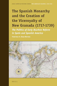 The Spanish Monarchy and the Creation of the Viceroyalty of New Granada by Francisco A. Eissa-Barroso, 9789004308787