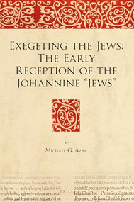 Exegeting the Jews: The Early Reception of the Johannine “Jews” by Michael Azar, 9789004308893