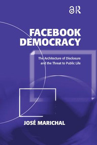 Facebook Democracy (The Architecture of Disclosure and the Threat to Public Life) by José Marichal, 9781409444305
