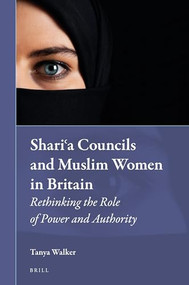 Shariʿa Councils and Muslim Women in Britain (Rethinking the Role of Power and Authority) by Tanya Walker, 9789004316089