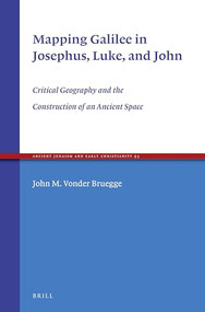 Mapping Galilee in Josephus, Luke, and John (Critical Geography and the Construction of an Ancient Space) by John Vonder Bruegge, 9789004317321