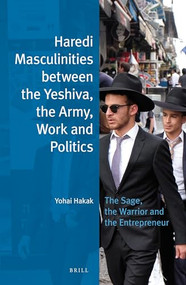 Haredi Masculinities between the Yeshiva, the Army, Work and Politics (The Sage, the Warrior and the Entrepreneur) by Yohai Hakak, 9789004319332