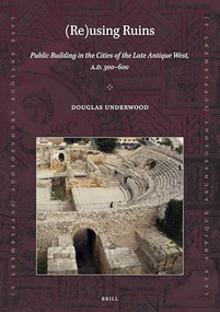 (Re)using Ruins: Public Building in the Cities of the Late Antique West, A.D. 300-600 by Douglas R. Underwood, 9789004319691