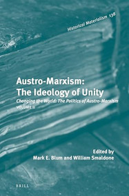 Austro-Marxism: The Ideology of Unity. Volume II (Changing the World: The Politics of Austro-Marxism) by Mark E. Blum, William T. Smaldone, 9789004325081