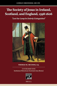 The Society of Jesus in Ireland, Scotland, and England, 1598-1606 (“Lest Our Lamp be Entirely Extinguished”) by Thomas M. McCoog, S.J., 9789004330443