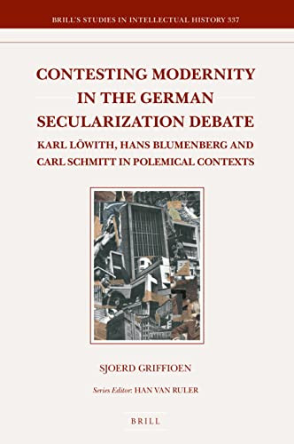 Contesting Modernity in the German Secularization Debate (Karl Löwith, Hans Blumenberg and Carl Schmitt in Polemical Contexts) by Sjoerd Griffioen, 9789004331426