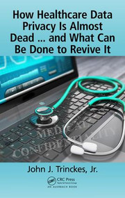 How Healthcare Data Privacy Is Almost Dead ... and What Can Be Done to Revive It! by John J. Trinckes, Jr., 9781138197756