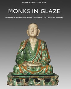 Monks in Glaze (Patronage, Kiln Origin, and Iconography of the Yixian Luohans) by Richard Smithies, Eileen Hsiang-ling Hsu, 9789004335844