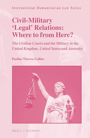 Civil-Military 'Legal' Relations: Where to from Here? (The Civilian Courts and the Military in the United Kingdom, United States and Australia) by Pauline Therese Collins, 9789004338241