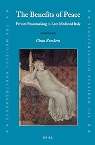 The Benefits of Peace: Private Peacemaking in Late Medieval Italy by Glenn Kumhera, 9789004341104