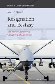 Resignation and Ecstasy: The Moral Geometry of Collective Self-Destruction (Volume Three of Sacrifice and Self-Defeat) by Mark P. Worrell, 9789004341418