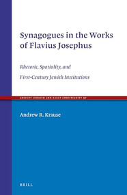 Synagogues in the Works of Flavius Josephus (Rhetoric, Spatiality, and First-Century Jewish Institutions) by Andrew R. Krause, 9789004341821