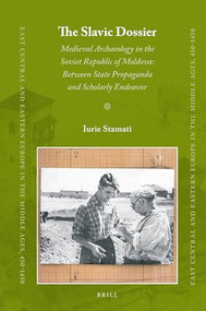 The Slavic Dossier (Medieval Archaeology in the Soviet Republic of Moldova: Between State Propaganda and Scholarly Endeavor) by Iurie Stamati, 9789004342583