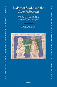 Isidore of Seville and the Liber Iudiciorum (The Struggle for the Past in the Visigothic Kingdom) by Michael J. Kelly, 9789004343986