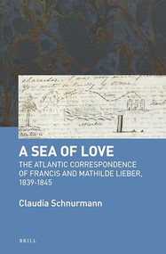 A Sea of Love (The Atlantic Correspondence of Francis and Mathilde Lieber, 1839-1845) by Claudia Schnurmann, 9789004344242