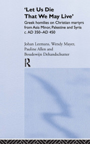 'Let us die that we may live' (Greek homilies on Christian Martyrs from Asia Minor, Palestine and Syria c.350-c.450 AD) by Pauline Allen, Boudewijn Dehandschutter, Johan Leemans, Wendy Mayer, 9780415240413