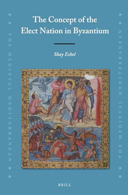 The Concept of the Elect Nation in Byzantium by Shay Eshel, 9789004349476
