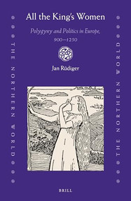 All the King's Women: Polygyny and Politics in Europe, 900-1250 by Jan Rüdiger, 9789004349513