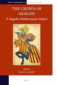 The Crown of Aragon (A Singular Mediterranean Empire) by Flocel Sabaté, 9789004349605