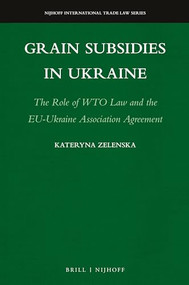 Grain Subsidies in Ukraine (The Role of WTO Law and the EU-Ukraine Association Agreement) by Kateryna Zelenska, 9789004353688