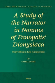 A Study of the Narrator in Nonnus of Panopolis' Dionysiaca (Storytelling in Late Antique Epic) by Camille Geisz, 9789004355330