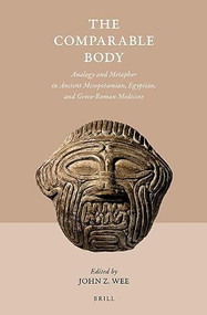The Comparable Body - Analogy and Metaphor in Ancient Mesopotamian, Egyptian, and Greco-Roman Medicine by John Z Wee, 9789004356764