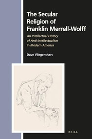 The Secular Religion of Franklin Merrell-Wolff (An Intellectual History of Anti-Intellectualism in Modern America) by Dave Vliegenthart, 9789004361072