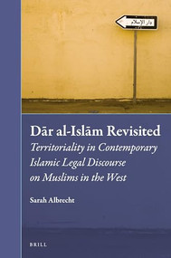 Dār al-Islām Revisited (Territoriality in Contemporary Islamic Legal Discourse on Muslims in the West) by Sarah Albrecht, 9789004364547