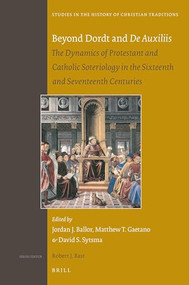 Beyond Dordt and De Auxiliis (The Dynamics of Protestant and Catholic Soteriology in the Sixteenth and Seventeenth Centuries) by Jordan Ballor, Matthew Gaetano, David Sytsma, 9789004377110