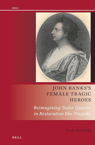 John Banks's Female Tragic Heroes (Reimagining Tudor Queens in Restoration She-Tragedy) by Paula de Pando, 9789004379336